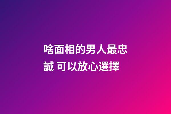 啥面相的男人最忠誠 可以放心選擇